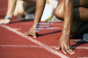 飞人李明再创奇迹！男子100米9秒83刷新亚洲纪录，世界为之震撼！