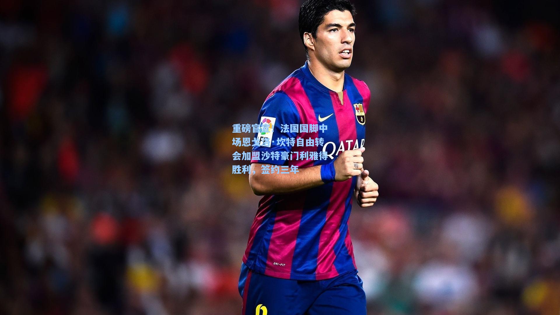 重磅官宣！法国国脚中场恩戈洛·坎特自由转会加盟沙特豪门利雅得胜利，签约三年