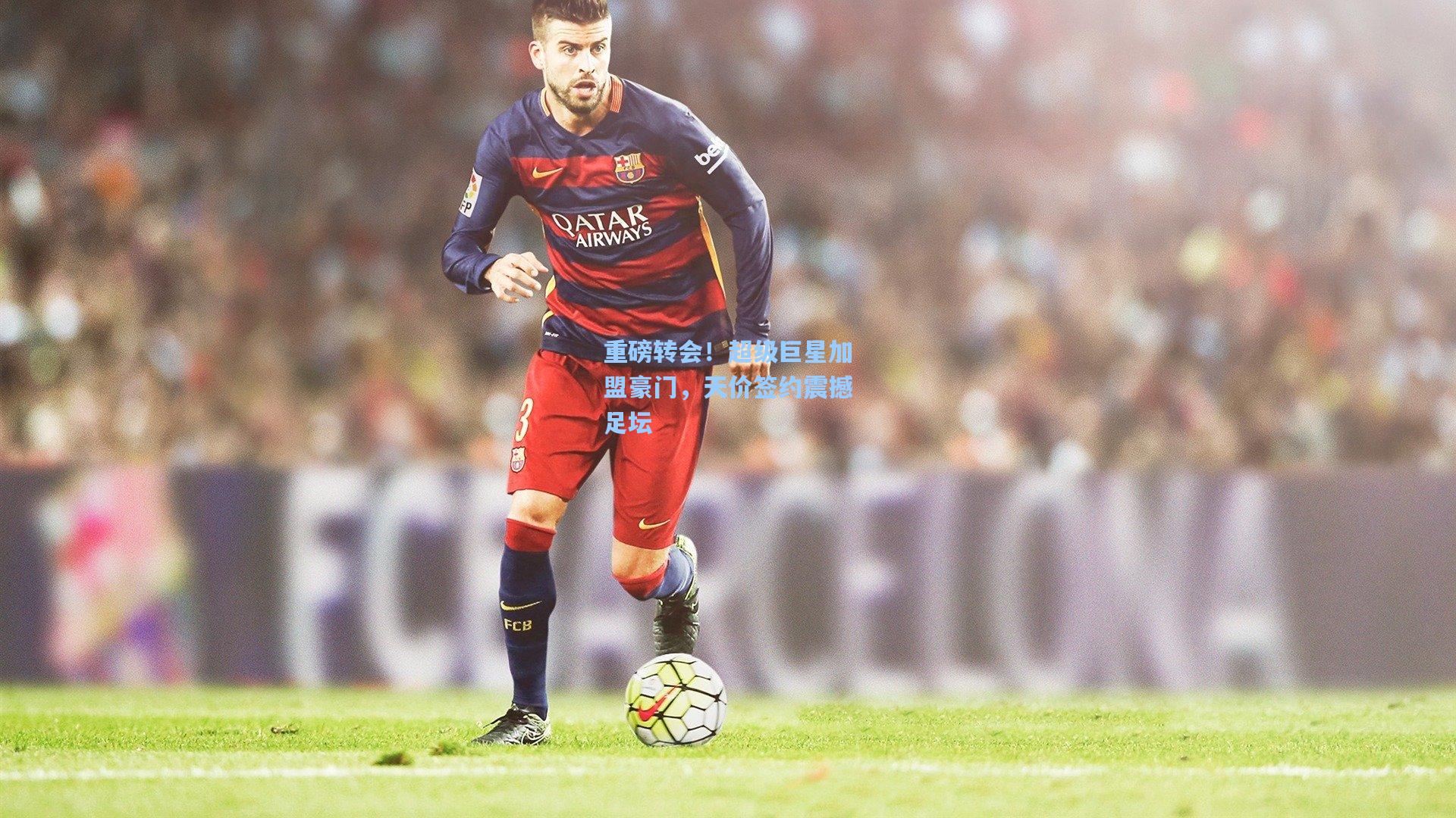 重磅转会!超级巨星加盟豪门,天价签约震撼足坛