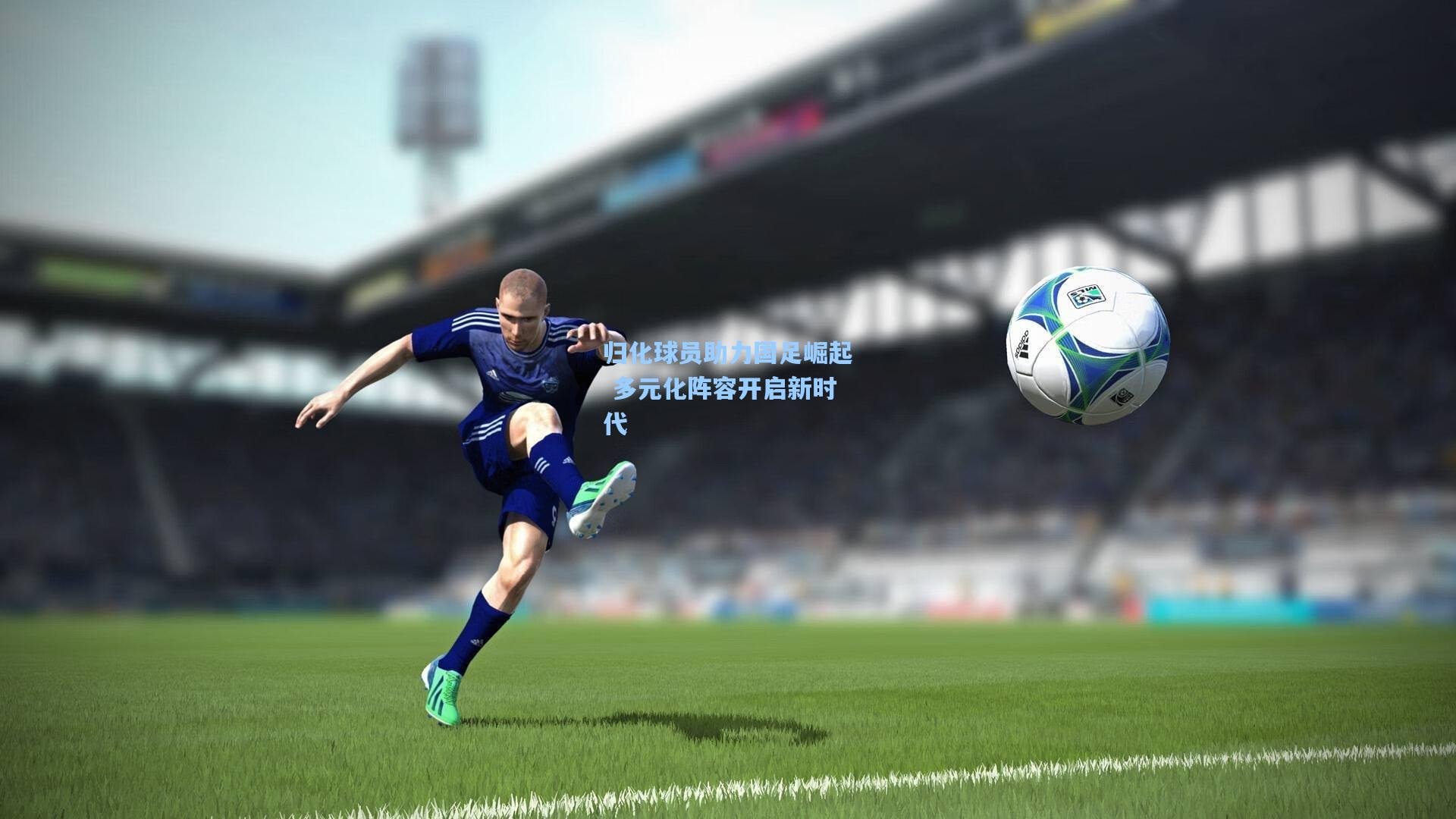 归化球员助力国足崛起 多元化阵容开启新时代