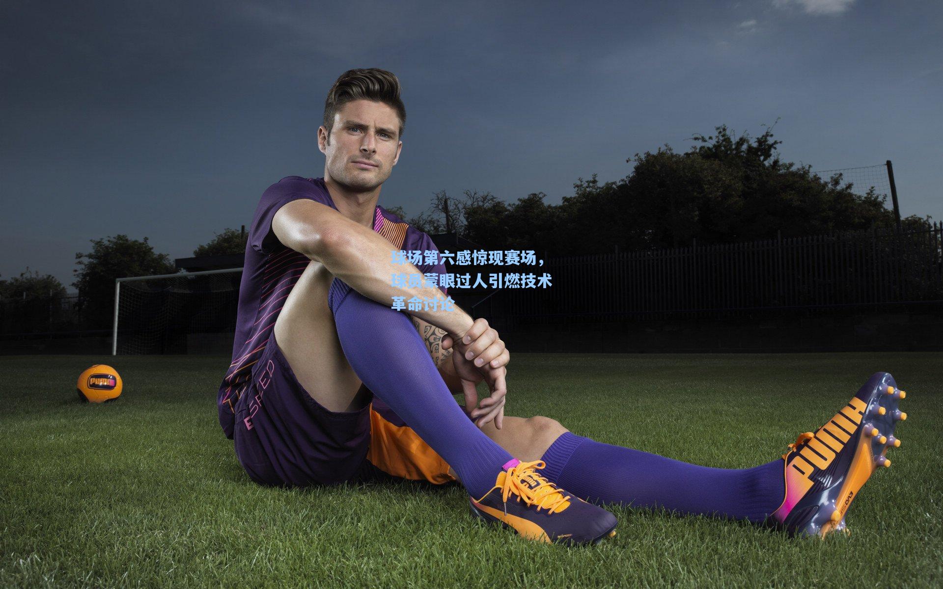 球场第六感惊现赛场，球员蒙眼过人引燃技术革命讨论